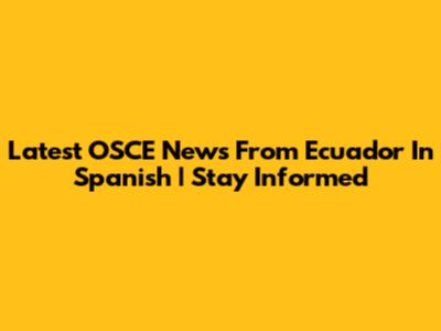 Latest OSCE News From Ecuador In Spanish | Stay Informed