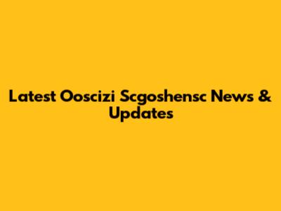 Latest Ooscizi Scgoshensc News & Updates