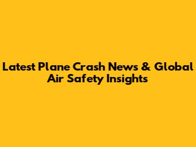 Latest Plane Crash News & Global Air Safety Insights