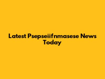 Latest Psepseiifnmasese News Today