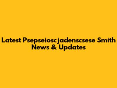 Latest Psepseioscjadenscsese Smith News & Updates