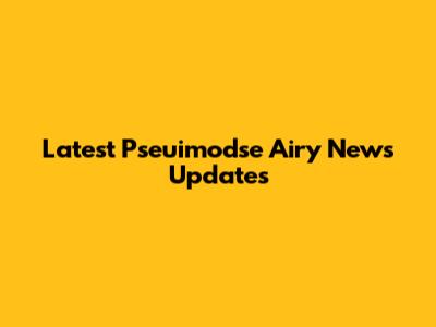 Latest Pseuimodse Airy News Updates