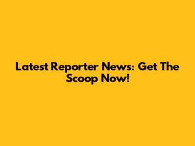 Latest Reporter News: Get The Scoop Now!