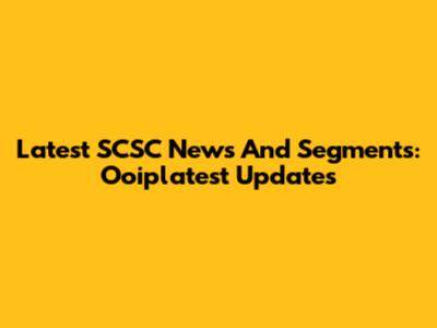 Latest SCSC News And Segments: Ooiplatest Updates