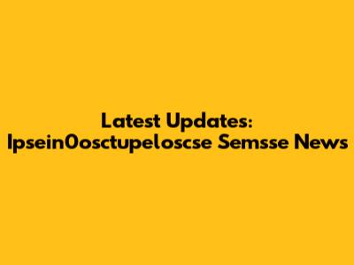 Latest Updates: Ipsein0osctupeloscse Semsse News