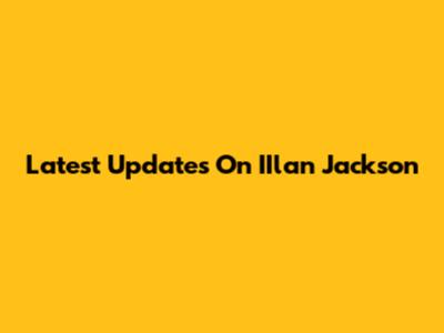 Latest Updates On IIlan Jackson