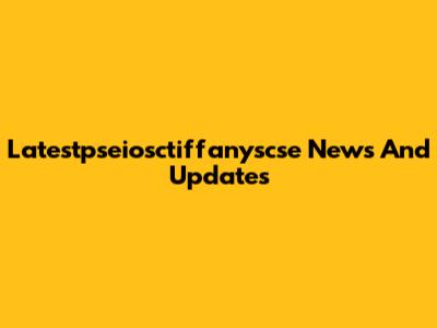 Latestpseiosctiffanyscse News And Updates