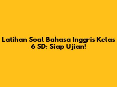Latihan Soal Bahasa Inggris Kelas 6 SD: Siap Ujian!
