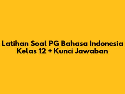 Latihan Soal PG Bahasa Indonesia Kelas 12 + Kunci Jawaban