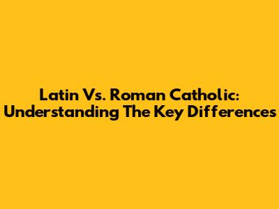 Latin Vs. Roman Catholic: Understanding The Key Differences
