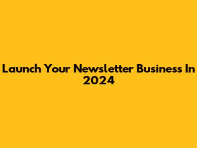 Launch Your Newsletter Business In 2024