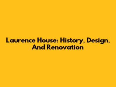 Laurence House: History, Design, And Renovation