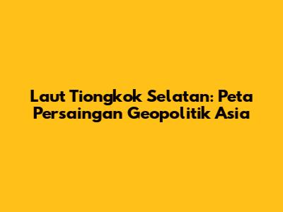 Laut Tiongkok Selatan: Peta Persaingan Geopolitik Asia
