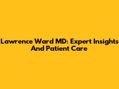 Lawrence Ward MD: Expert Insights And Patient Care