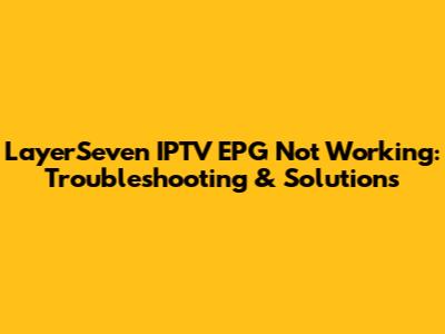 LayerSeven IPTV EPG Not Working: Troubleshooting & Solutions
