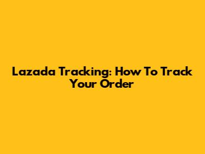 Lazada Tracking: How To Track Your Order