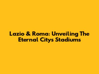 Lazio & Roma: Unveiling The Eternal City's Stadiums
