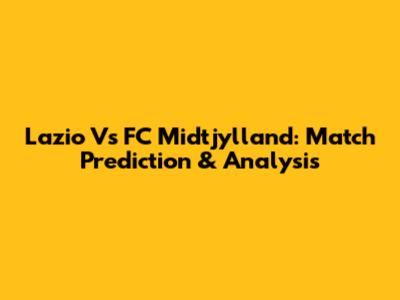 Lazio Vs FC Midtjylland: Match Prediction & Analysis
