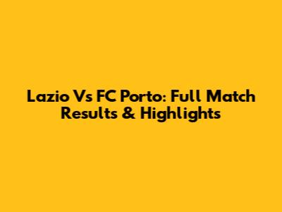 Lazio Vs FC Porto: Full Match Results & Highlights