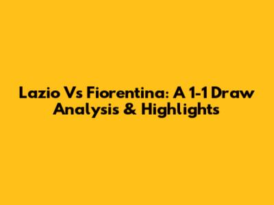 Lazio Vs Fiorentina: A 1-1 Draw Analysis & Highlights