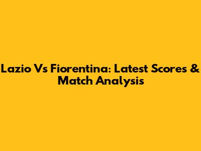 Lazio Vs Fiorentina: Latest Scores & Match Analysis