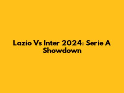 Lazio Vs Inter 2024: Serie A Showdown