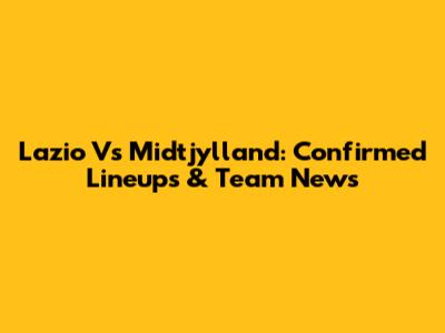 Lazio Vs Midtjylland: Confirmed Lineups & Team News
