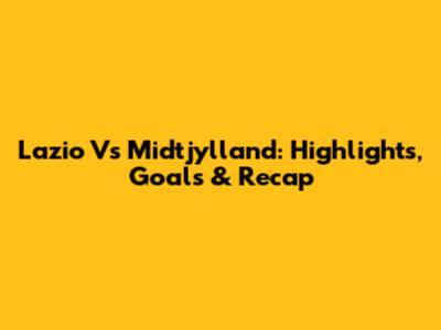 Lazio Vs Midtjylland: Highlights, Goals & Recap