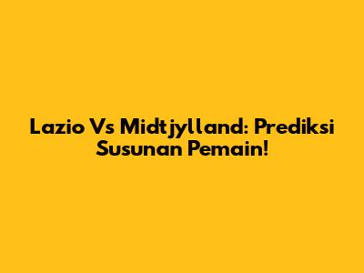 Lazio Vs Midtjylland: Prediksi Susunan Pemain!