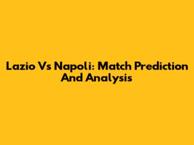 Lazio Vs Napoli: Match Prediction And Analysis