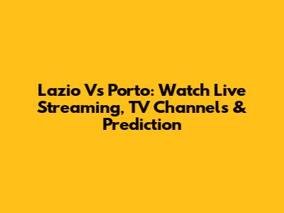 Lazio Vs Porto: Watch Live Streaming, TV Channels & Prediction