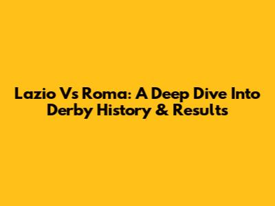 Lazio Vs Roma: A Deep Dive Into Derby History & Results