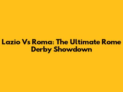 Lazio Vs Roma: The Ultimate Rome Derby Showdown