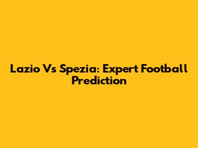 Lazio Vs Spezia: Expert Football Prediction