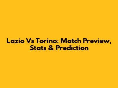 Lazio Vs Torino: Match Preview, Stats & Prediction