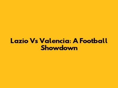 Lazio Vs Valencia: A Football Showdown
