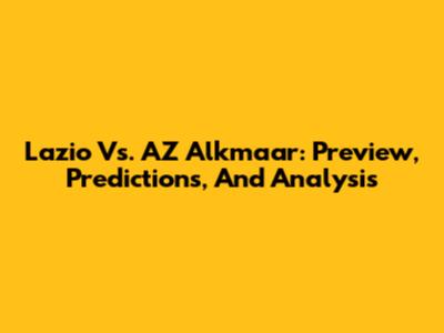 Lazio Vs. AZ Alkmaar: Preview, Predictions, And Analysis