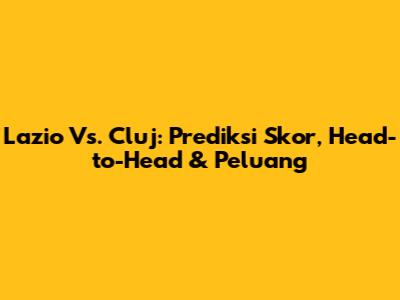Lazio Vs. Cluj: Prediksi Skor, Head-to-Head & Peluang