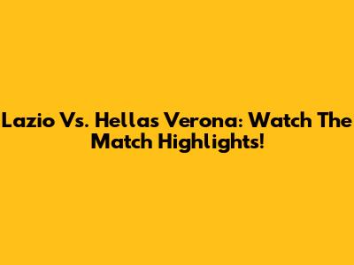 Lazio Vs. Hellas Verona: Watch The Match Highlights!