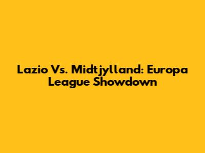 Lazio Vs. Midtjylland: Europa League Showdown