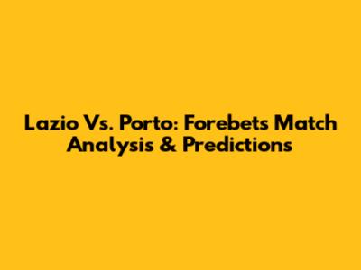 Lazio Vs. Porto: Forebet's Match Analysis & Predictions