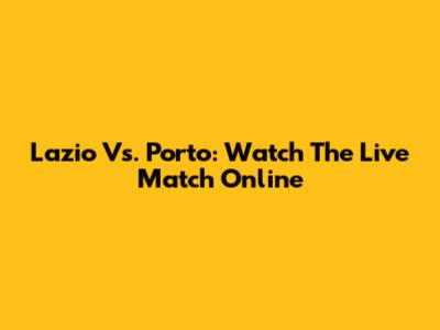 Lazio Vs. Porto: Watch The Live Match Online