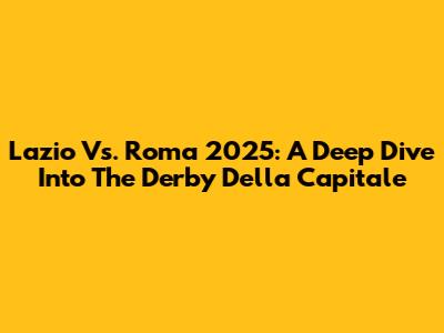 Lazio Vs. Roma 2025: A Deep Dive Into The Derby Della Capitale