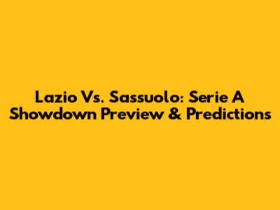 Lazio Vs. Sassuolo: Serie A Showdown Preview & Predictions