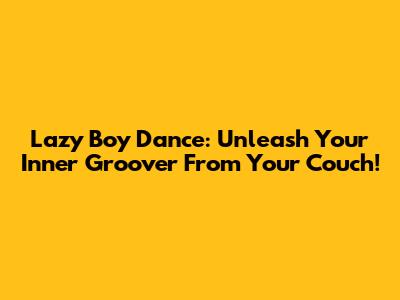 Lazy Boy Dance: Unleash Your Inner Groover From Your Couch!