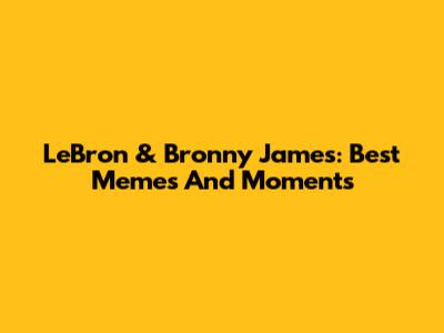LeBron & Bronny James: Best Memes And Moments