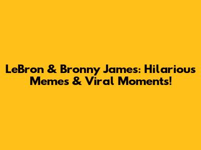 LeBron & Bronny James: Hilarious Memes & Viral Moments!