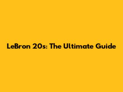 LeBron 20s: The Ultimate Guide