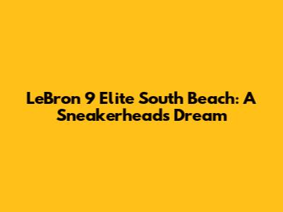 LeBron 9 Elite 'South Beach': A Sneakerhead's Dream