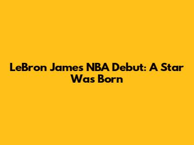 LeBron James' NBA Debut: A Star Was Born